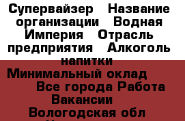 Супервайзер › Название организации ­ Водная Империя › Отрасль предприятия ­ Алкоголь, напитки › Минимальный оклад ­ 25 000 - Все города Работа » Вакансии   . Вологодская обл.,Череповец г.